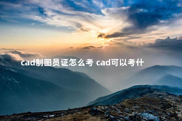 cad制图员证怎么考 cad可以考什么证书